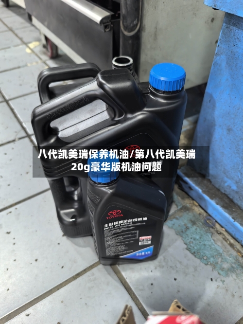 八代凯美瑞保养机油/第八代凯美瑞20g豪华版机油问题