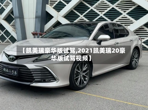 【凯美瑞豪华版试驾,2021凯美瑞20豪华版试驾视频】