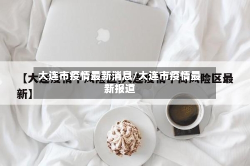 大连市疫情最新消息/大连市疫情最新报道
