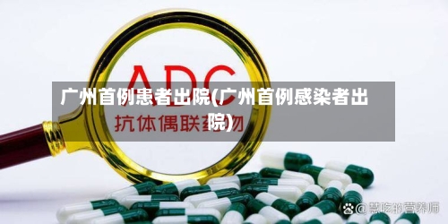 广州首例患者出院(广州首例感染者出院)