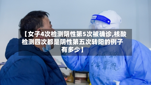 【女子4次检测阴性第5次被确诊,核酸检测四次都是阴性第五次转阳的例子有多少】