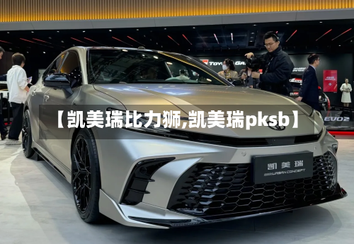 【凯美瑞比力狮,凯美瑞pksb】