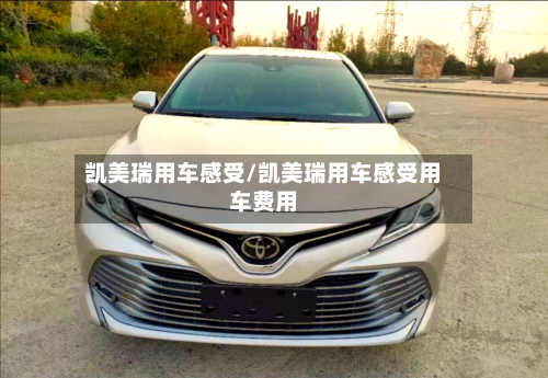 凯美瑞用车感受/凯美瑞用车感受用车费用