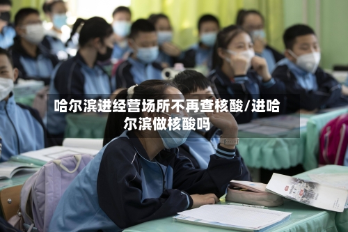 哈尔滨进经营场所不再查核酸/进哈尔滨做核酸吗