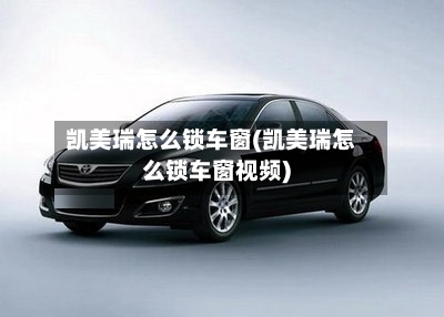 凯美瑞怎么锁车窗(凯美瑞怎么锁车窗视频)