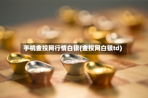 手机金投网行情白银(金投网白银td)