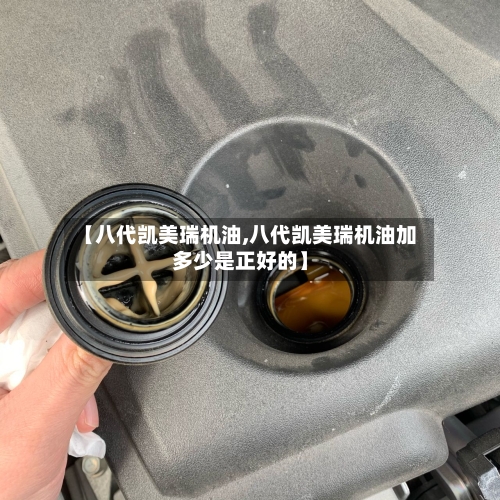 【八代凯美瑞机油,八代凯美瑞机油加多少是正好的】