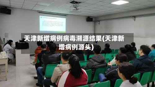 天津新增病例病毒溯源结果(天津新增病例源头)