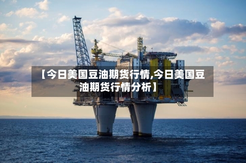 【今日美国豆油期货行情,今日美国豆油期货行情分析】