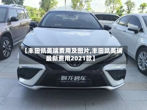 【丰田凯美瑞费用及图片,丰田凯美瑞最新费用2021款】