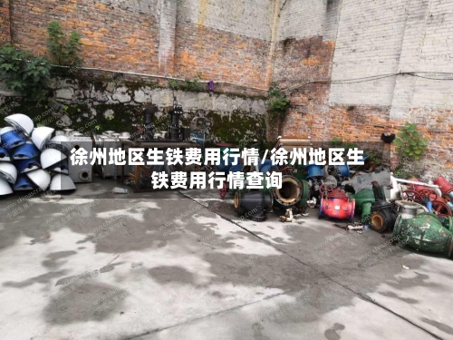 徐州地区生铁费用行情/徐州地区生铁费用行情查询