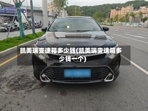 凯美瑞变速箱多少钱(凯美瑞变速箱多少钱一个)