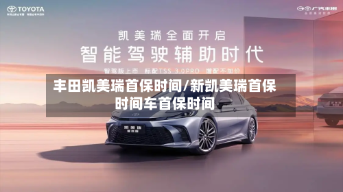 丰田凯美瑞首保时间/新凯美瑞首保时间车首保时间