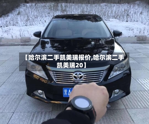 【哈尔滨二手凯美瑞报价,哈尔滨二手凯美瑞20】