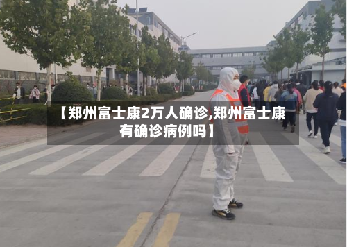 【郑州富士康2万人确诊,郑州富士康有确诊病例吗】