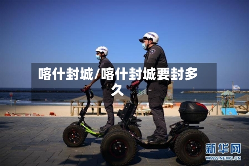 喀什封城/喀什封城要封多久