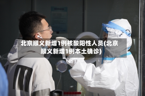 北京顺义新增1例核酸阳性人员(北京顺义新增1例本土确诊)