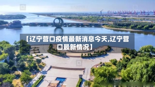 【辽宁营口疫情最新消息今天,辽宁营口最新情况】