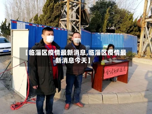 【临淄区疫情最新消息,临淄区疫情最新消息今天】