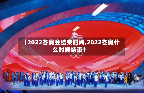 【2022冬奥会结束时间,2022冬奥什么时候结束】