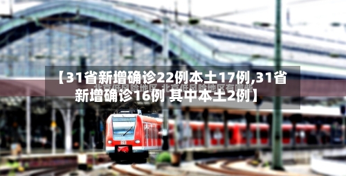 【31省新增确诊22例本土17例,31省新增确诊16例 其中本土2例】