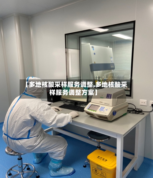 【多地核酸采样服务调整,多地核酸采样服务调整方案】
