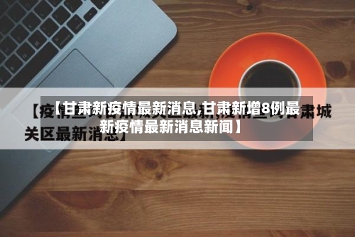 【甘肃新疫情最新消息,甘肃新增8例最新疫情最新消息新闻】