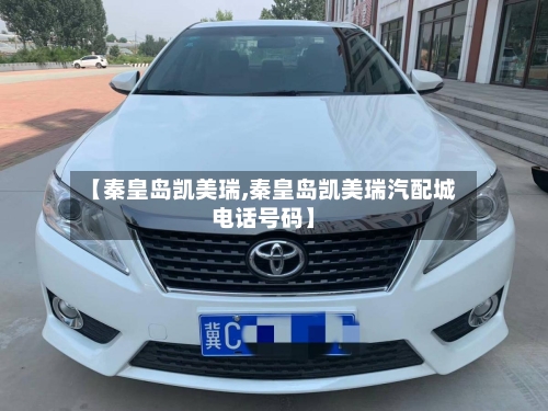 【秦皇岛凯美瑞,秦皇岛凯美瑞汽配城电话号码】-第1张图片