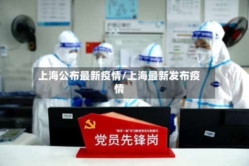 上海公布最新疫情/上海最新发布疫情