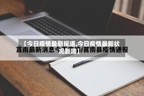 【今日疫情最新报道,今日疫情最新状况新闻】