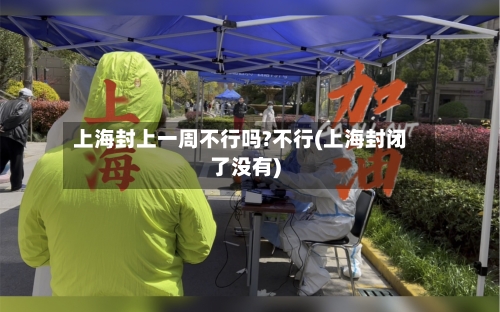 上海封上一周不行吗?不行(上海封闭了没有)