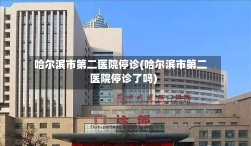 哈尔滨市第二医院停诊(哈尔滨市第二医院停诊了吗)