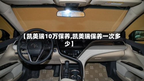 【凯美瑞10万保养,凯美瑞保养一次多少】