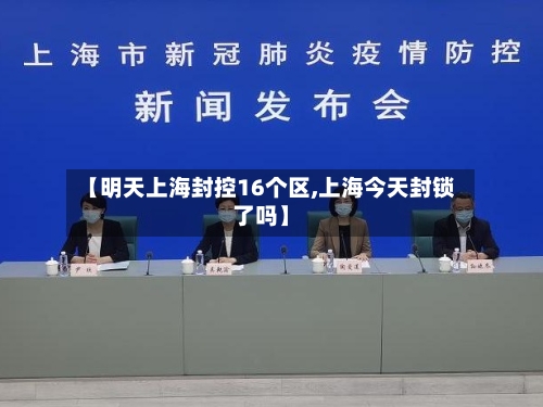 【明天上海封控16个区,上海今天封锁了吗】