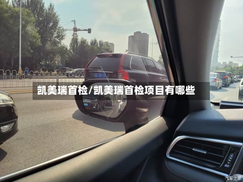 凯美瑞首检/凯美瑞首检项目有哪些-第1张图片