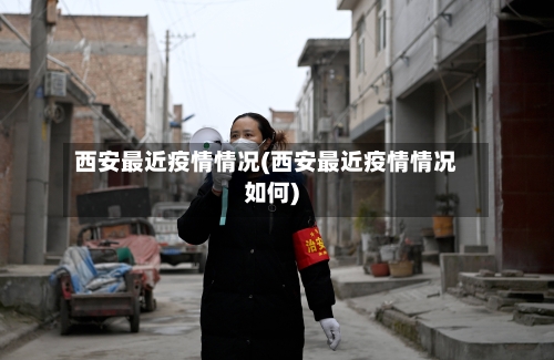 西安最近疫情情况(西安最近疫情情况如何)