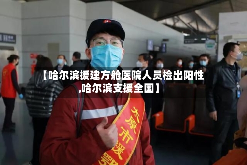 【哈尔滨援建方舱医院人员检出阳性,哈尔滨支援全国】