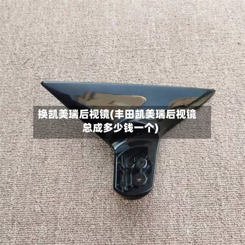 换凯美瑞后视镜(丰田凯美瑞后视镜总成多少钱一个)