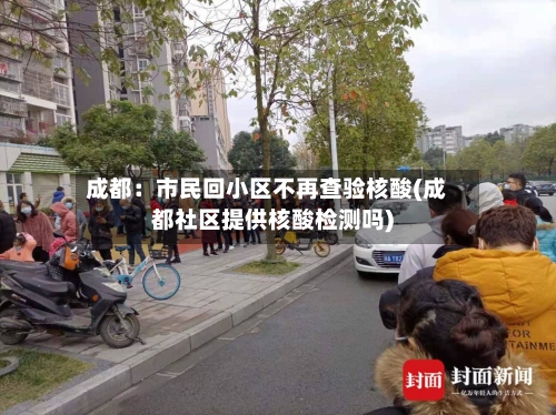 成都:市民回小区不再查验核酸(成都社区提供核酸检测吗)