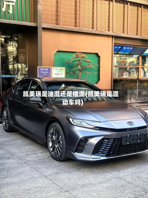 凯美瑞是油混还是插混(凯美瑞是混动车吗)