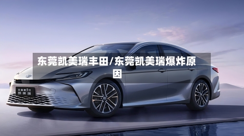 东莞凯美瑞丰田/东莞凯美瑞爆炸原因