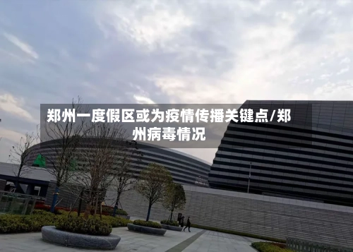 郑州一度假区或为疫情传播关键点/郑州病毒情况