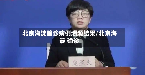 北京海淀确诊病例溯源结果/北京海淀 确诊