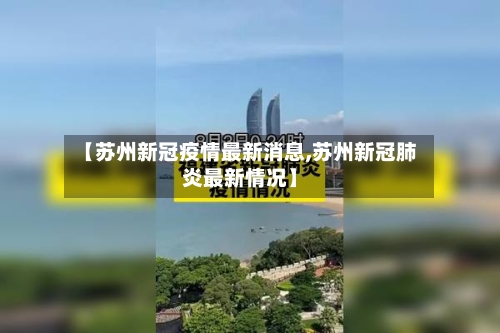 【苏州新冠疫情最新消息,苏州新冠肺炎最新情况】