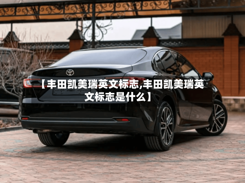 【丰田凯美瑞英文标志,丰田凯美瑞英文标志是什么】