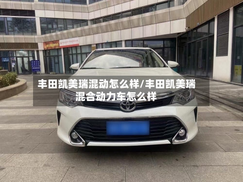 丰田凯美瑞混动怎么样/丰田凯美瑞混合动力车怎么样