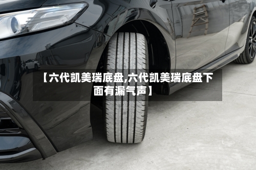 【六代凯美瑞底盘,六代凯美瑞底盘下面有漏气声】