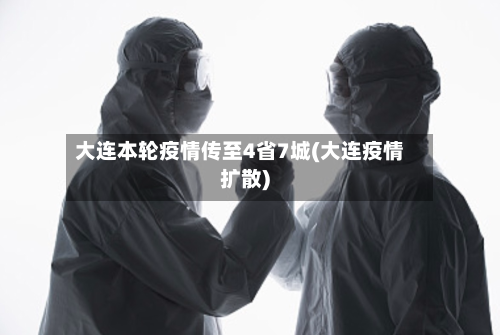 大连本轮疫情传至4省7城(大连疫情扩散)