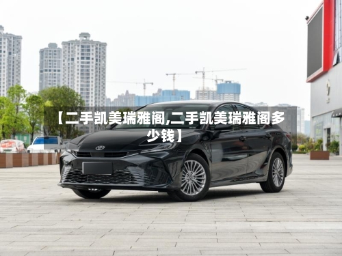 【二手凯美瑞雅阁,二手凯美瑞雅阁多少钱】