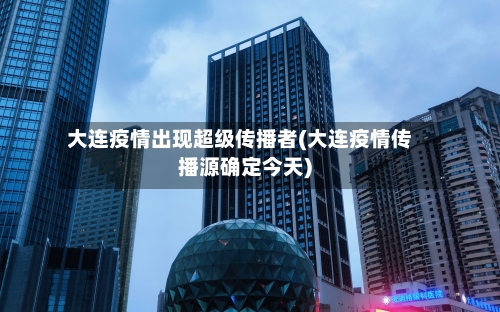 大连疫情出现超级传播者(大连疫情传播源确定今天)